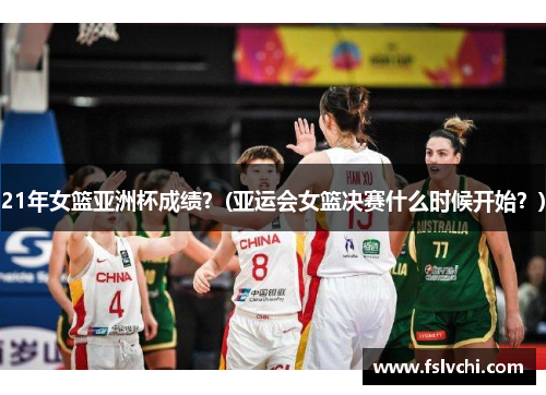 21年女篮亚洲杯成绩？(亚运会女篮决赛什么时候开始？)