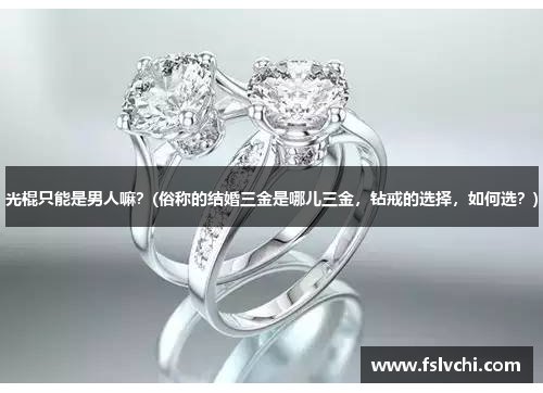 光棍只能是男人嘛？(俗称的结婚三金是哪儿三金，钻戒的选择，如何选？)
