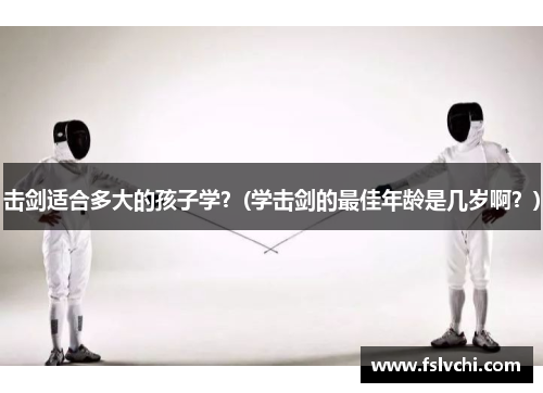 击剑适合多大的孩子学？(学击剑的最佳年龄是几岁啊？)