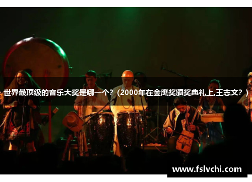 世界最顶级的音乐大奖是哪一个？(2000年在金鹰奖颁奖典礼上,王志文？)